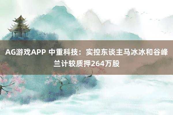 AG游戏APP 中重科技：实控东谈主马冰冰和谷峰兰计较质押264万股