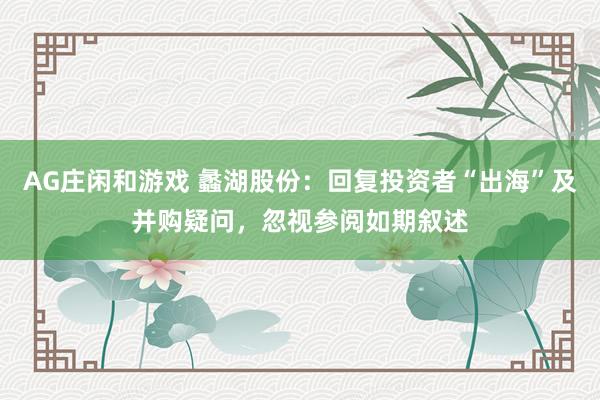 AG庄闲和游戏 蠡湖股份：回复投资者“出海”及并购疑问，忽视参阅如期叙述