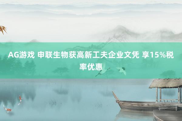 AG游戏 申联生物获高新工夫企业文凭 享15%税率优惠