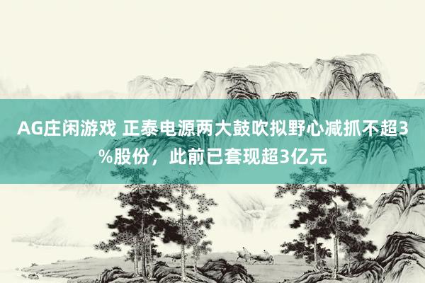 AG庄闲游戏 正泰电源两大鼓吹拟野心减抓不超3%股份，此前已套现超3亿元