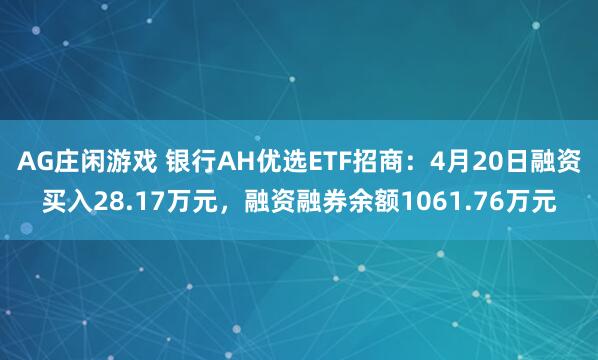 AG庄闲游戏 银行AH优选ETF招商：4月20日融资买入28.17万元，融资融券余额1061.76万元