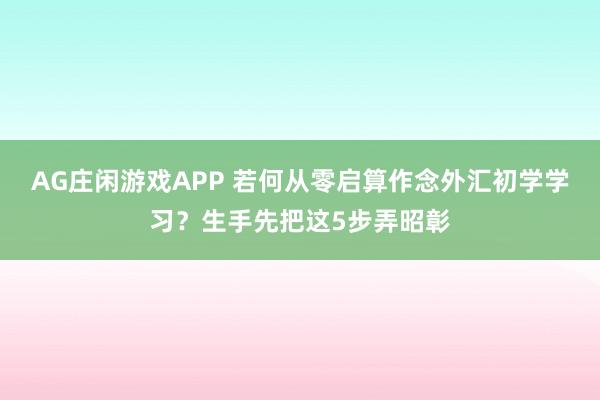 AG庄闲游戏APP 若何从零启算作念外汇初学学习？生手先把这5步弄昭彰