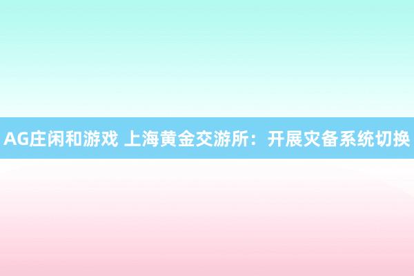 AG庄闲和游戏 上海黄金交游所：开展灾备系统切换