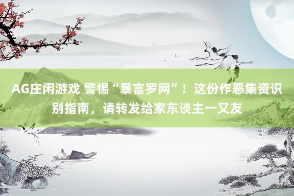 AG庄闲游戏 警惕“暴富罗网”！这份作恶集资识别指南，请转发给家东谈主一又友