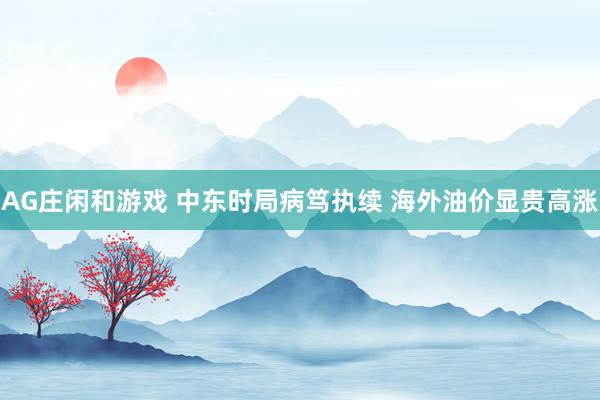 AG庄闲和游戏 中东时局病笃执续 海外油价显贵高涨