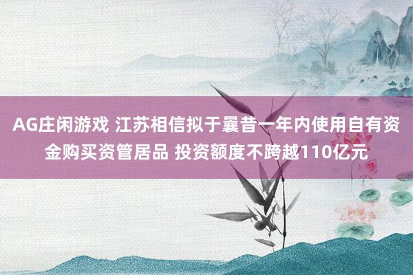 AG庄闲游戏 江苏相信拟于曩昔一年内使用自有资金购买资管居品 投资额度不跨越110亿元