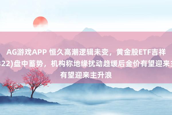 AG游戏APP 恒久高潮逻辑未变，黄金股ETF吉祥(159322)盘中蓄势，机构称地缘扰动趋缓后金价有望迎来主升浪
