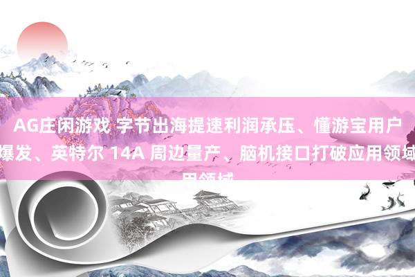 AG庄闲游戏 字节出海提速利润承压、懂游宝用户爆发、英特尔 14A 周边量产、脑机接口打破应用领域