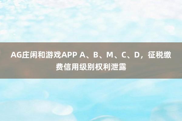 AG庄闲和游戏APP A、B、M、C、D，征税缴费信用级别权利泄露