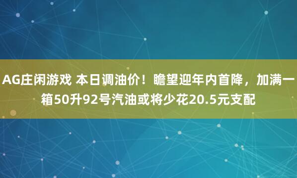 AG庄闲游戏 本日调油价！瞻望迎年内首降，加满一箱50升92号汽油或将少花20.5元支配