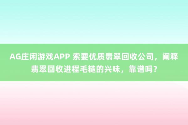 AG庄闲游戏APP 索要优质翡翠回收公司，阐释翡翠回收进程毛糙的兴味，靠谱吗？