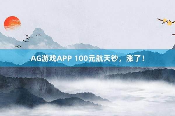 AG游戏APP 100元航天钞，涨了！