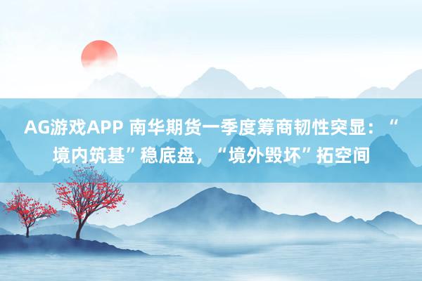 AG游戏APP 南华期货一季度筹商韧性突显：“境内筑基”稳底盘，“境外毁坏”拓空间