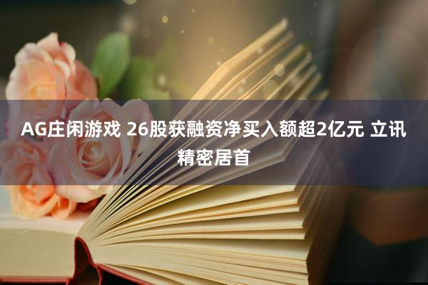 AG庄闲游戏 26股获融资净买入额超2亿元 立讯精密居首