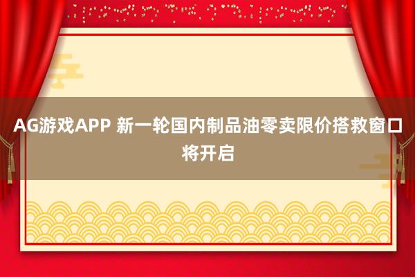 AG游戏APP 新一轮国内制品油零卖限价搭救窗口将开启