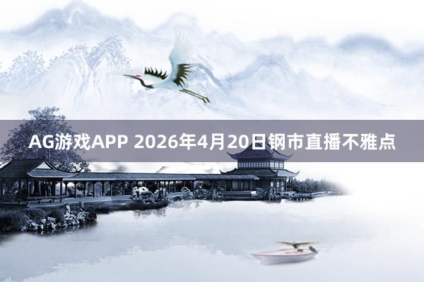 AG游戏APP 2026年4月20日钢市直播不雅点