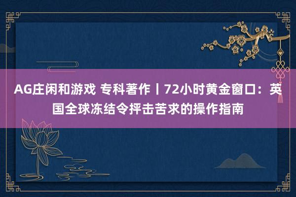 AG庄闲和游戏 专科著作丨72小时黄金窗口：英国全球冻结令抨击苦求的操作指南
