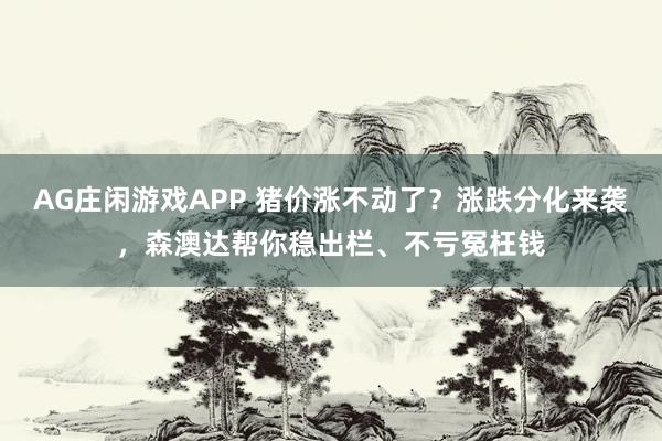 AG庄闲游戏APP 猪价涨不动了？涨跌分化来袭，森澳达帮你稳出栏、不亏冤枉钱