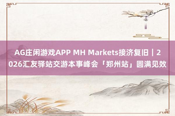 AG庄闲游戏APP MH Markets接济复旧｜2026汇友驿站交游本事峰会「郑州站」圆满见效