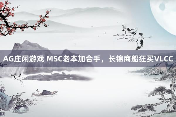 AG庄闲游戏 MSC老本加合手，长锦商船狂买VLCC