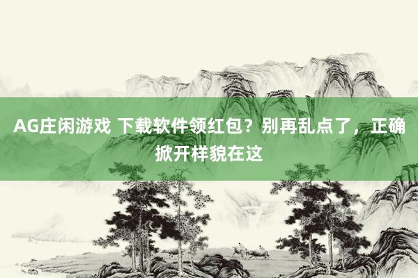 AG庄闲游戏 下载软件领红包？别再乱点了，正确掀开样貌在这