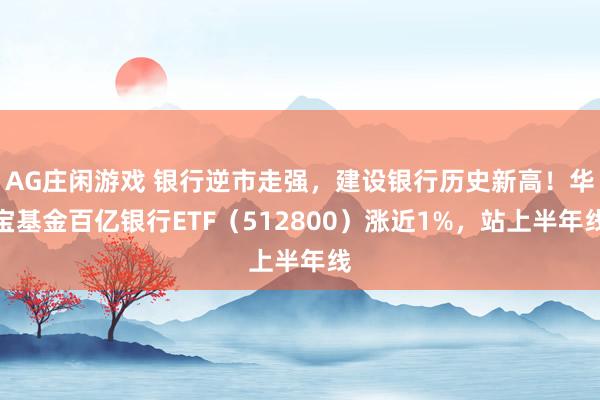 AG庄闲游戏 银行逆市走强，建设银行历史新高！华宝基金百亿银行ETF（512800）涨近1%，站上半年线