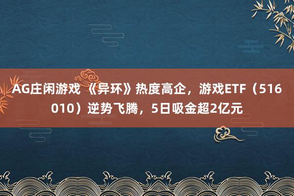 AG庄闲游戏 《异环》热度高企，游戏ETF（516010）逆势飞腾，5日吸金超2亿元