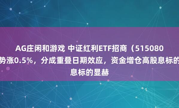 AG庄闲和游戏 中证红利ETF招商（515080）逆势涨0.5%，分成重叠日期效应，资金增仓高股息标的显赫