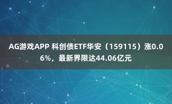 AG游戏APP 科创债ETF华安（159115）涨0.06%，最新界限达44.06亿元