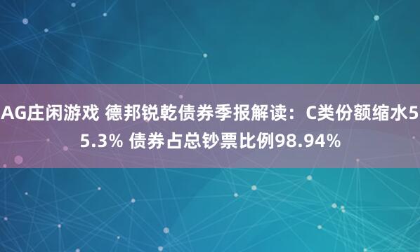 AG庄闲游戏 德邦锐乾债券季报解读：C类份额缩水55.3% 债券占总钞票比例98.94%