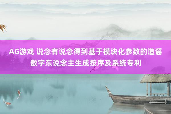 AG游戏 说念有说念得到基于模块化参数的造谣数字东说念主生成按序及系统专利