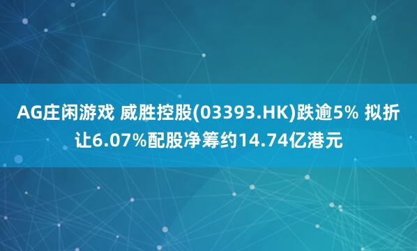 AG庄闲游戏 威胜控股(03393.HK)跌逾5% 拟折让6.07%配股净筹约14.74亿港元
