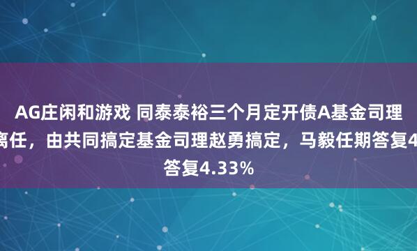 AG庄闲和游戏 同泰泰裕三个月定开债A基金司理马毅离任，由共同搞定基金司理赵勇搞定，马毅任期答复4.33%