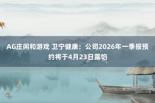 AG庄闲和游戏 卫宁健康：公司2026年一季报预约将于4月23日露馅