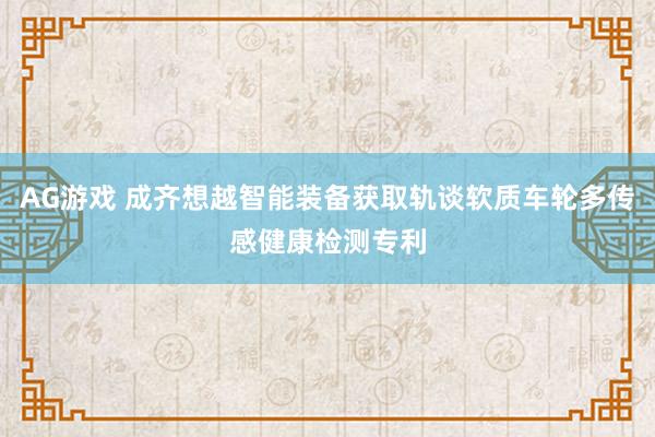 AG游戏 成齐想越智能装备获取轨谈软质车轮多传感健康检测专利