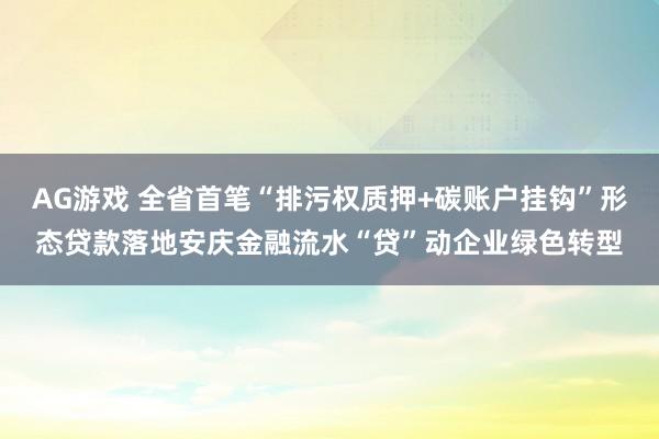 AG游戏 全省首笔“排污权质押+碳账户挂钩”形态贷款落地安庆金融流水“贷”动企业绿色转型