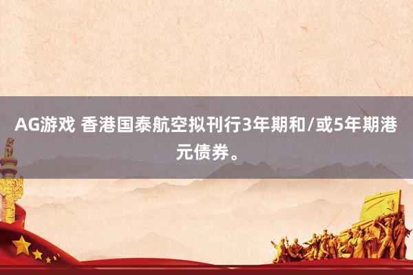 AG游戏 香港国泰航空拟刊行3年期和/或5年期港元债券。
