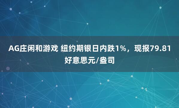 AG庄闲和游戏 纽约期银日内跌1%，现报79.81好意思元/盎司