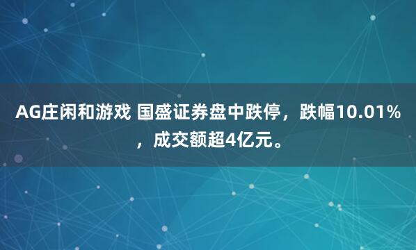 AG庄闲和游戏 国盛证券盘中跌停，跌幅10.01%，成交额超4亿元。