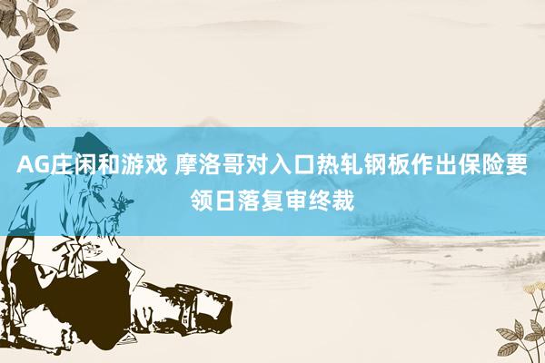 AG庄闲和游戏 摩洛哥对入口热轧钢板作出保险要领日落复审终裁