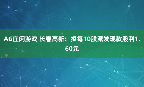 AG庄闲游戏 长春高新：拟每10股派发现款股利1.60元