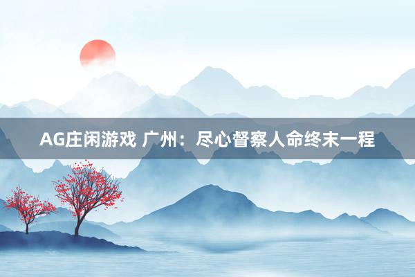 AG庄闲游戏 广州：尽心督察人命终末一程