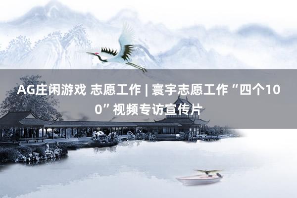 AG庄闲游戏 志愿工作 | 寰宇志愿工作“四个100”视频专访宣传片