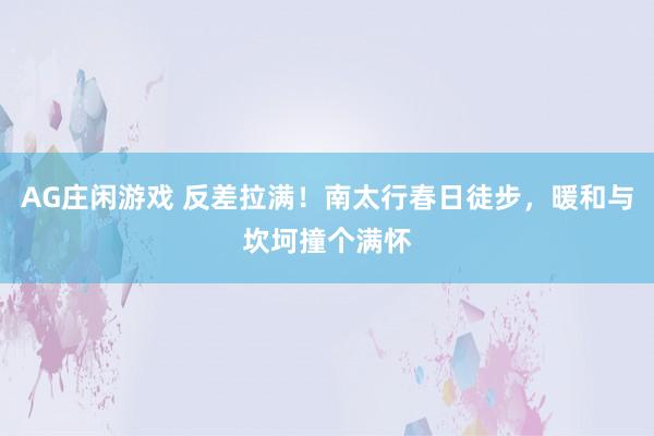 AG庄闲游戏 反差拉满！南太行春日徒步，暖和与坎坷撞个满怀
