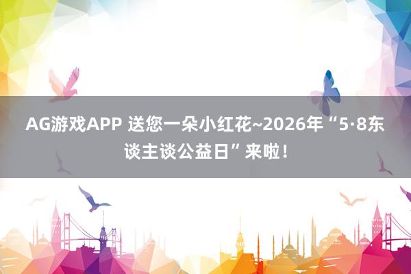 AG游戏APP 送您一朵小红花~2026年“5·8东谈主谈公益日”来啦！