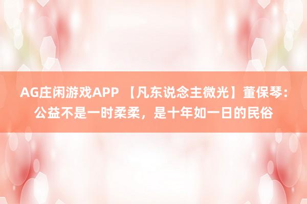 AG庄闲游戏APP 【凡东说念主微光】董保琴：公益不是一时柔柔，是十年如一日的民俗