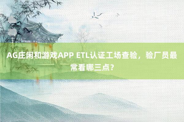 AG庄闲和游戏APP ETL认证工场查验，验厂员最常看哪三点？