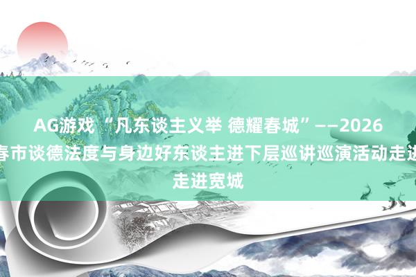 AG游戏 “凡东谈主义举 德耀春城”——2026年长春市谈德法度与身边好东谈主进下层巡讲巡演活动走进宽城