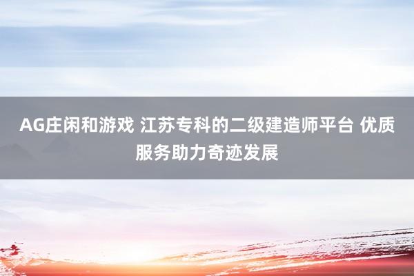 AG庄闲和游戏 江苏专科的二级建造师平台 优质服务助力奇迹发展