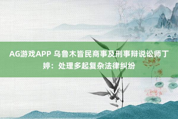 AG游戏APP 乌鲁木皆民商事及刑事辩说讼师丁婷：处理多起复杂法律纠纷